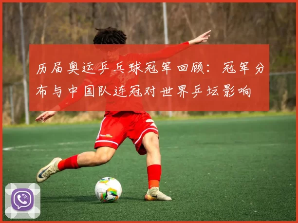 历届奥运乒乓球冠军回顾：冠军分布与中国队连冠对世界乒坛影响