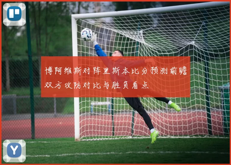 博阿维斯对阵里斯本比分预测前瞻双方攻防对比与胜负看点
