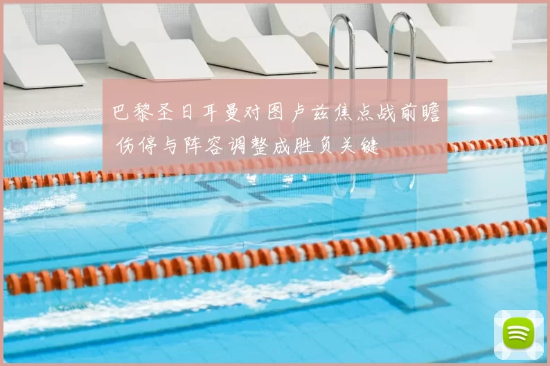 巴黎圣日耳曼对图卢兹焦点战前瞻 伤停与阵容调整成胜负关键