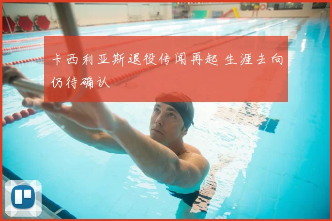 卡西利亚斯退役传闻再起 生涯去向仍待确认