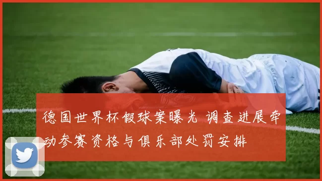 德国世界杯假球案曝光 调查进展牵动参赛资格与俱乐部处罚安排