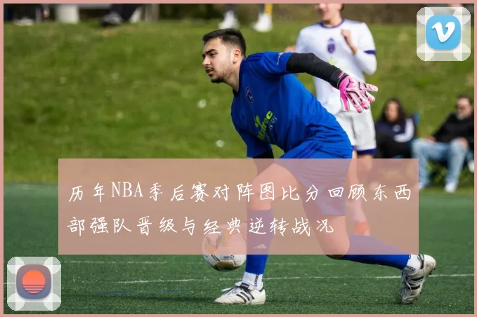 历年NBA季后赛对阵图比分回顾东西部强队晋级与经典逆转战况