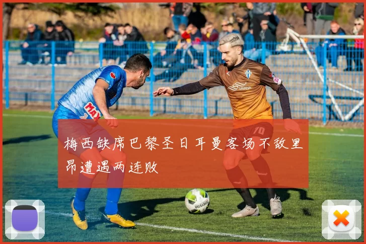 梅西缺席巴黎圣日耳曼客场不敌里昂遭遇两连败