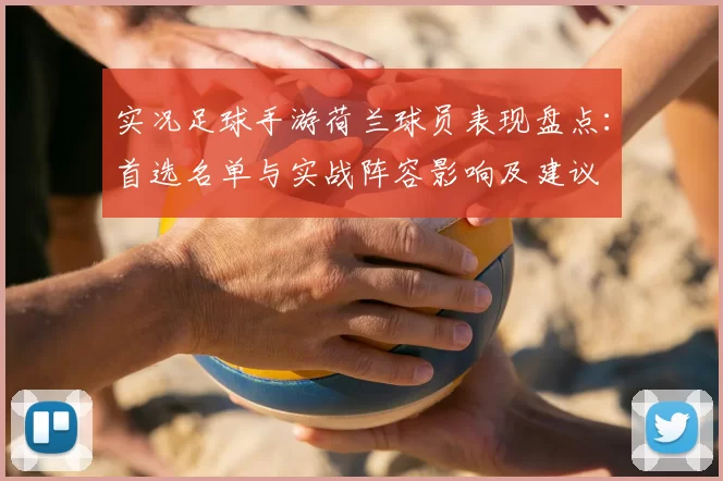 实况足球手游荷兰球员表现盘点：首选名单与实战阵容影响及建议