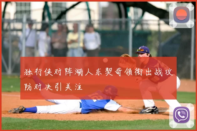 独行侠对阵湖人东契奇领衔出战攻防对决引关注