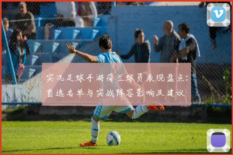 实况足球手游荷兰球员表现盘点：首选名单与实战阵容影响及建议