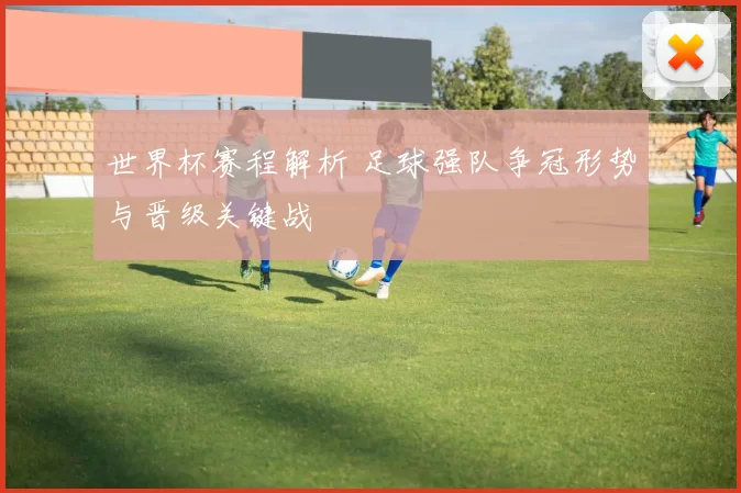 世界杯赛程解析 足球强队争冠形势与晋级关键战