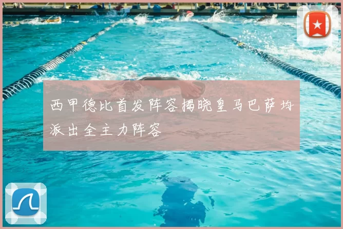 西甲德比首发阵容揭晓皇马巴萨均派出全主力阵容