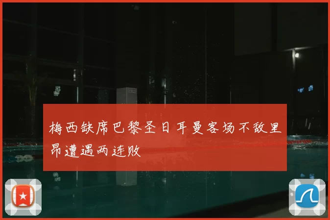 梅西缺席巴黎圣日耳曼客场不敌里昂遭遇两连败