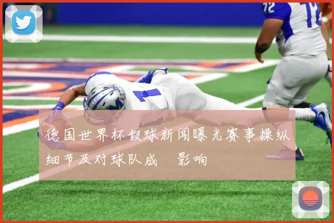德国世界杯假球新闻曝光赛事操纵细节及对球队成績影响