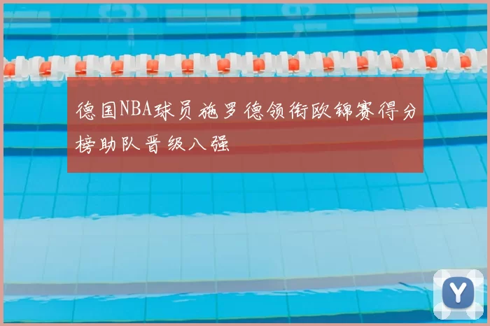 德国NBA球员施罗德领衔欧锦赛得分榜助队晋级八强