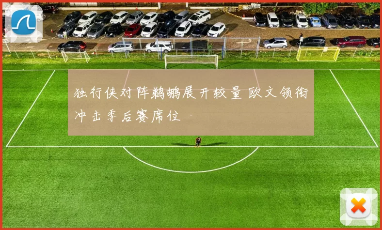 独行侠对阵鹈鹕展开较量 欧文领衔冲击季后赛席位