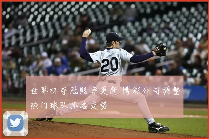 世界杯夺冠赔率更新 博彩公司调整热门球队排名走势