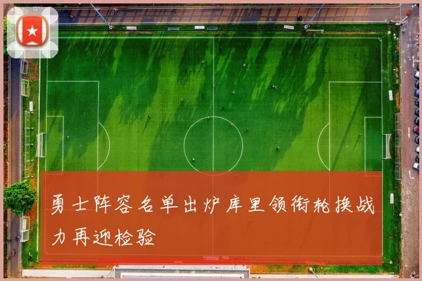 勇士阵容名单出炉库里领衔轮换战力再迎检验