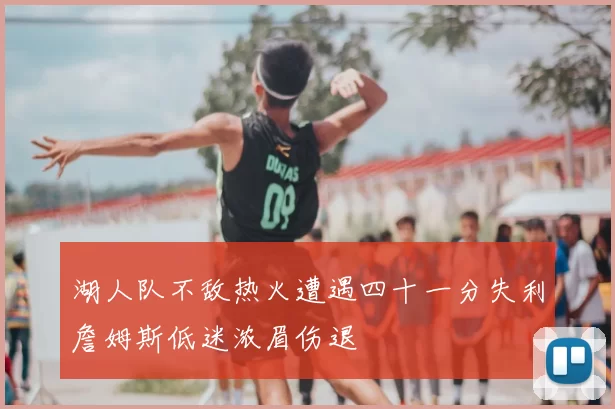 湖人队不敌热火遭遇四十一分失利詹姆斯低迷浓眉伤退