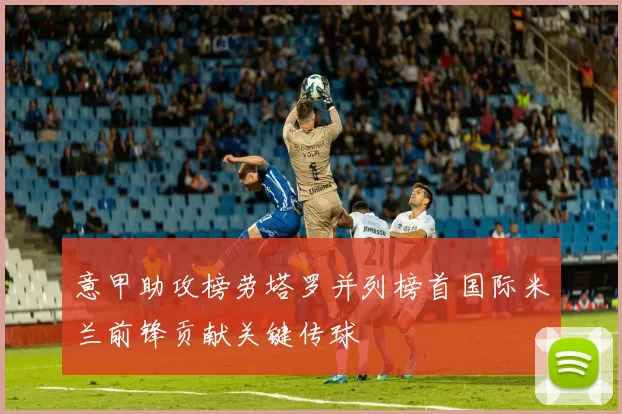 意甲助攻榜劳塔罗并列榜首国际米兰前锋贡献关键传球