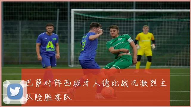 巴萨对阵西班牙人德比战况激烈主队险胜客队