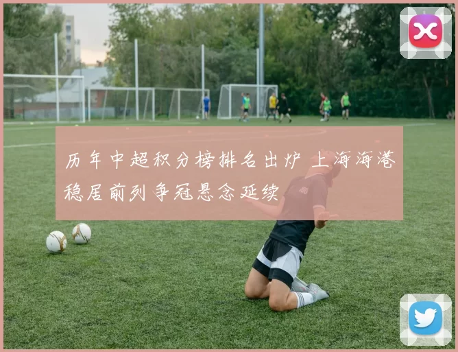 历年中超积分榜排名出炉 上海海港稳居前列争冠悬念延续