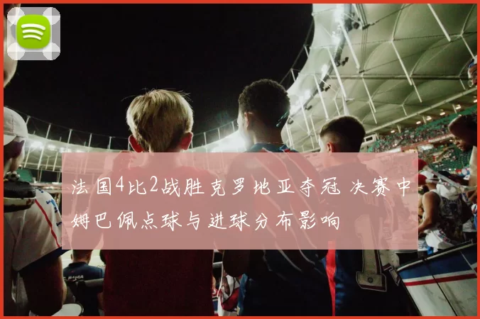 法国4比2战胜克罗地亚夺冠 决赛中姆巴佩点球与进球分布影响