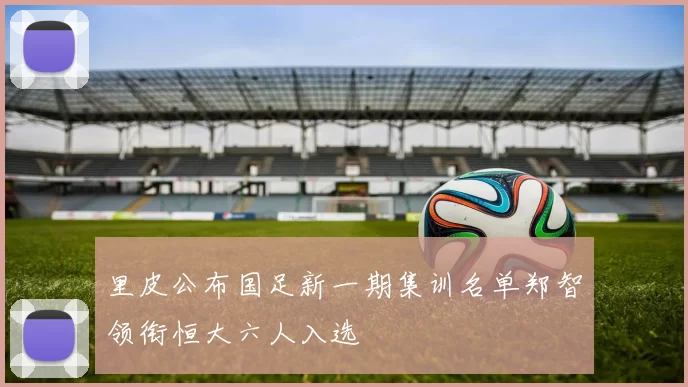 里皮公布国足新一期集训名单郑智领衔恒大六人入选