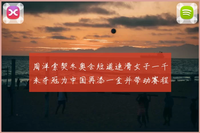 周洋索契冬奥会短道速滑女子一千米夺冠为中国再添一金并带动赛程关注