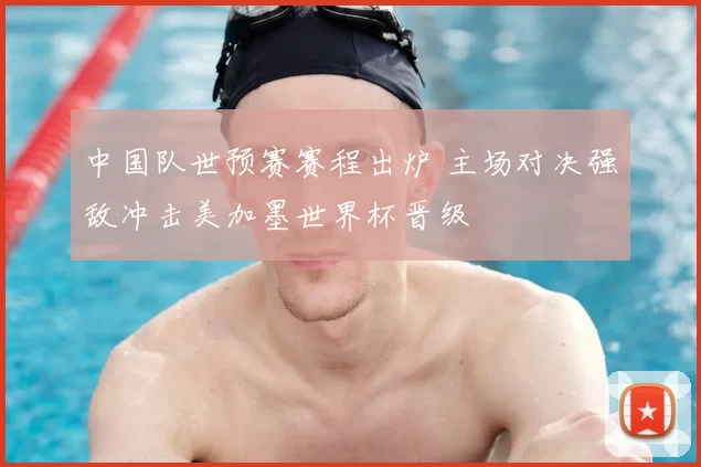 中国队世预赛赛程出炉 主场对决强敌冲击美加墨世界杯晋级