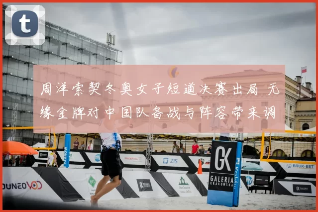 周洋索契冬奥女子短道决赛出局 无缘金牌对中国队备战与阵容带来调整