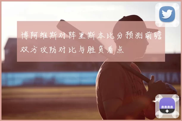 博阿维斯对阵里斯本比分预测前瞻双方攻防对比与胜负看点