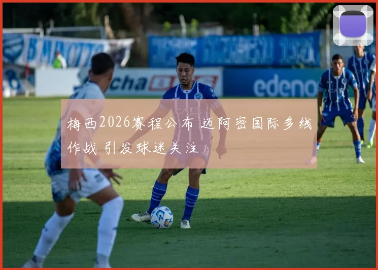 梅西2026赛程公布 迈阿密国际多线作战 引发球迷关注