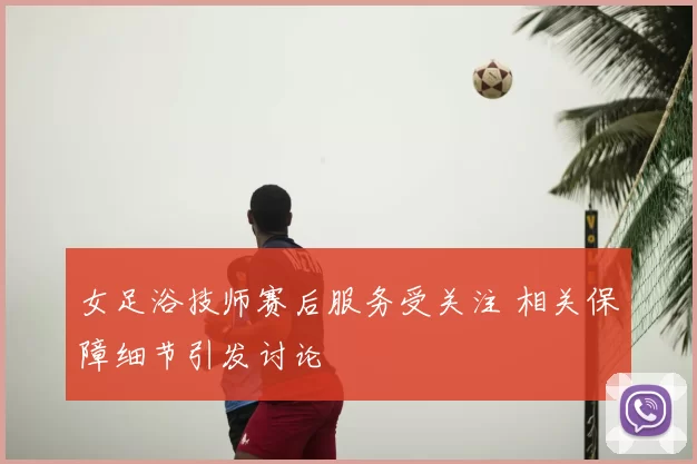 女足浴技师赛后服务受关注 相关保障细节引发讨论