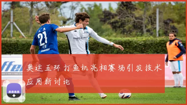 奥运五环打鱼机亮相赛场引发技术应用新讨论