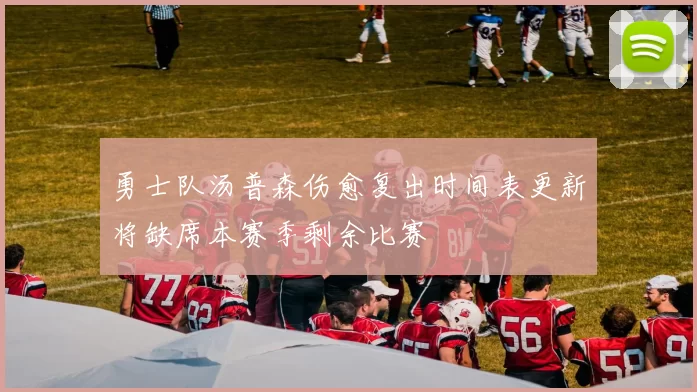 勇士队汤普森伤愈复出时间表更新将缺席本赛季剩余比赛