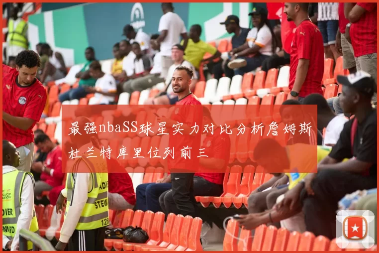 最强nbaSS球星实力对比分析詹姆斯杜兰特库里位列前三