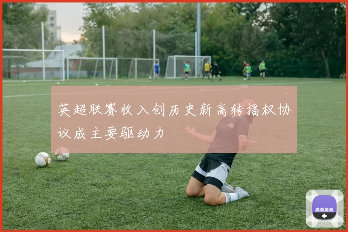 英超联赛收入创历史新高转播权协议成主要驱动力