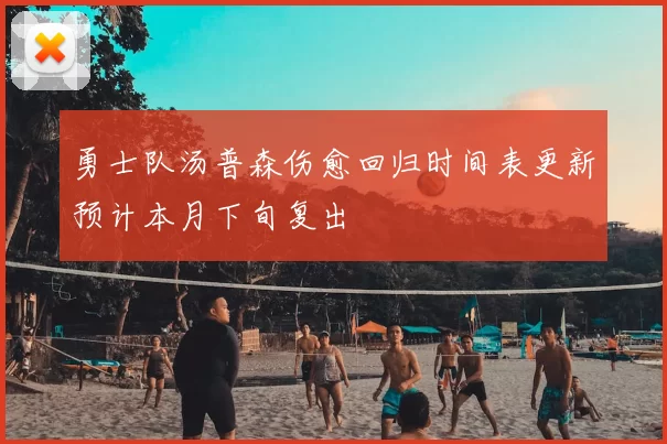 勇士队汤普森伤愈回归时间表更新预计本月下旬复出