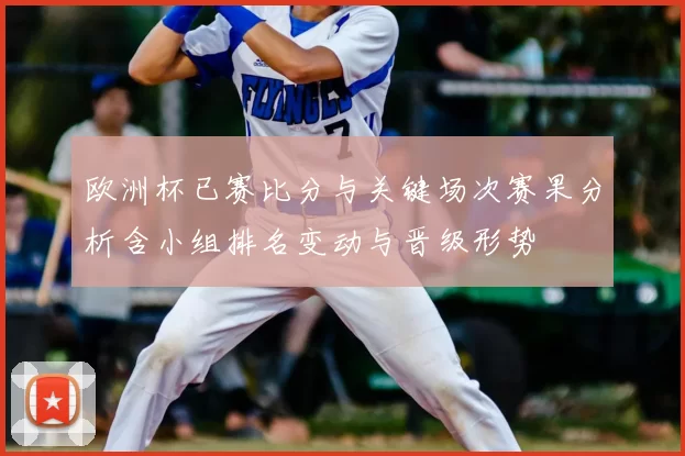 欧洲杯已赛比分与关键场次赛果分析含小组排名变动与晋级形势