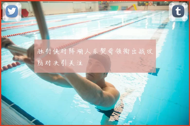 独行侠对阵湖人东契奇领衔出战攻防对决引关注