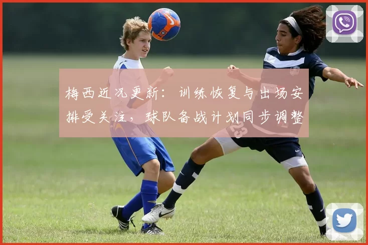 梅西近况更新：训练恢复与出场安排受关注，球队备战计划同步调整