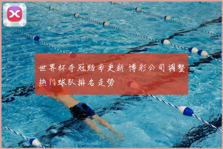 世界杯夺冠赔率更新 博彩公司调整热门球队排名走势