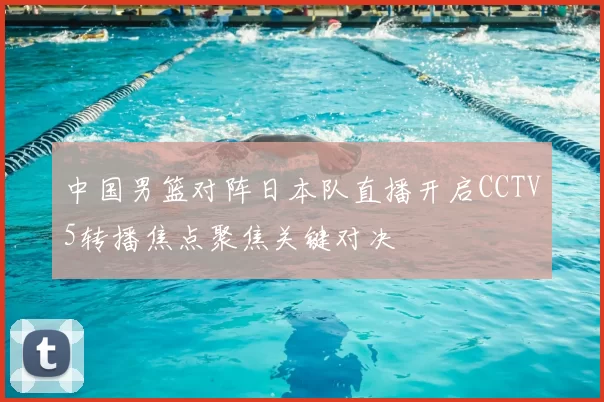 中国男篮对阵日本队直播开启CCTV5转播焦点聚焦关键对决
