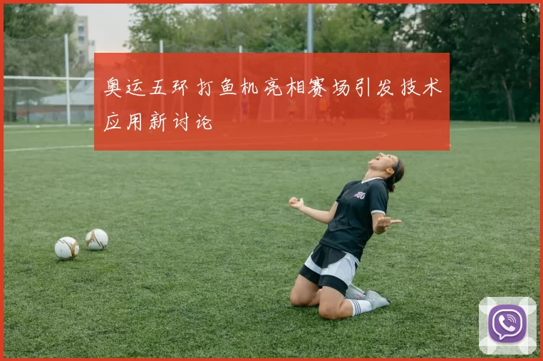 奥运五环打鱼机亮相赛场引发技术应用新讨论