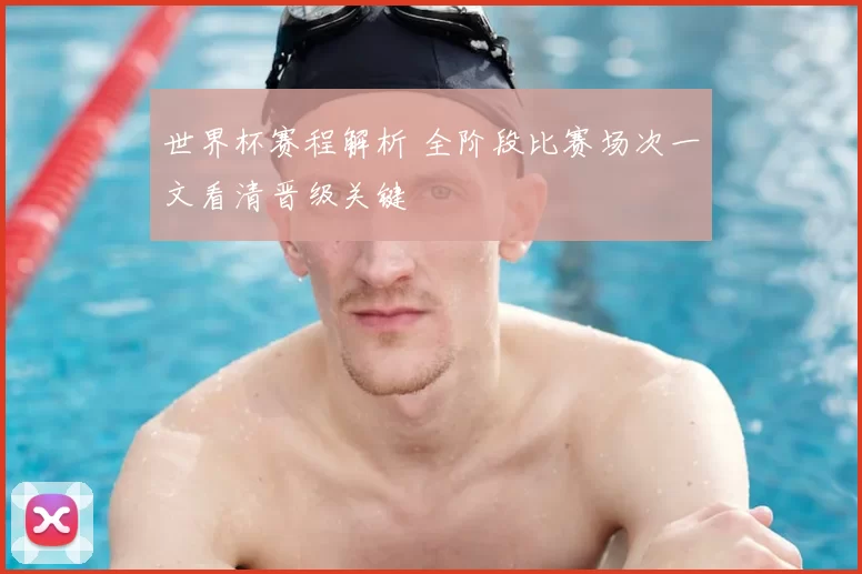 世界杯赛程解析 全阶段比赛场次一文看清晋级关键