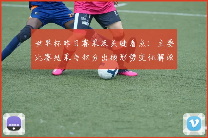 世界杯昨日赛果及关键看点：主要比赛结果与积分出线形势变化解读