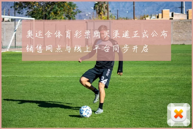 奥运会体育彩票购买渠道正式公布销售网点与线上平台同步开启