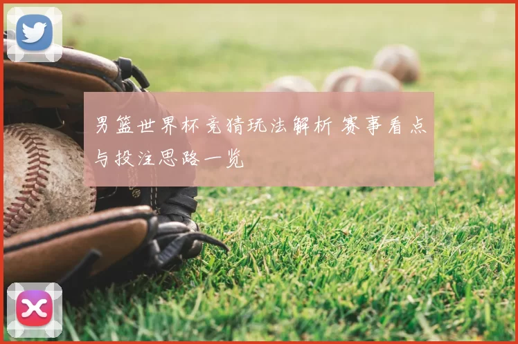 男篮世界杯竞猜玩法解析 赛事看点与投注思路一览