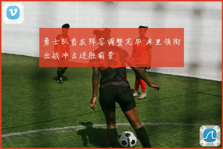 勇士队首发阵容调整完毕 库里领衔出战冲击连胜前景