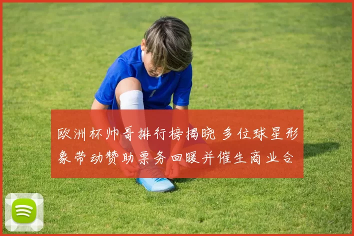 欧洲杯帅哥排行榜揭晓 多位球星形象带动赞助票务回暖并催生商业合作