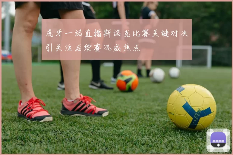虎牙一诺直播斯诺克比赛关键对决引关注后续赛况成焦点