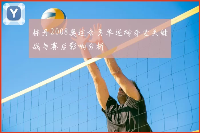 林丹2008奥运会男单逆转夺金关键战与赛后影响分析