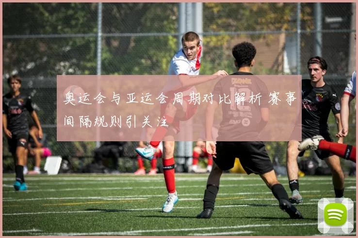 奥运会与亚运会周期对比解析 赛事间隔规则引关注